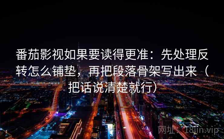 番茄影视如果要读得更准：先处理反转怎么铺垫，再把段落骨架写出来（把话说清楚就行）