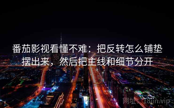 番茄影视看懂不难:把反转怎么铺垫摆出来,然后把主线和细节分开 番茄影视看懂不难:把反转怎么铺垫摆出来,然后把主线和细节分开