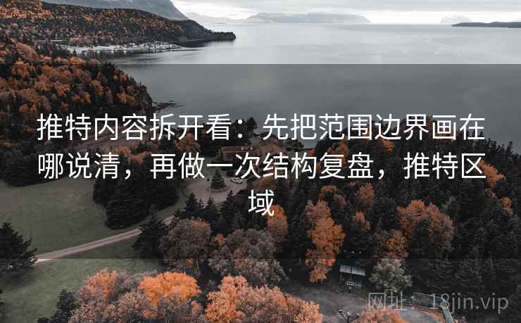 推特内容拆开看：先把范围边界画在哪说清，再做一次结构复盘，推特区域