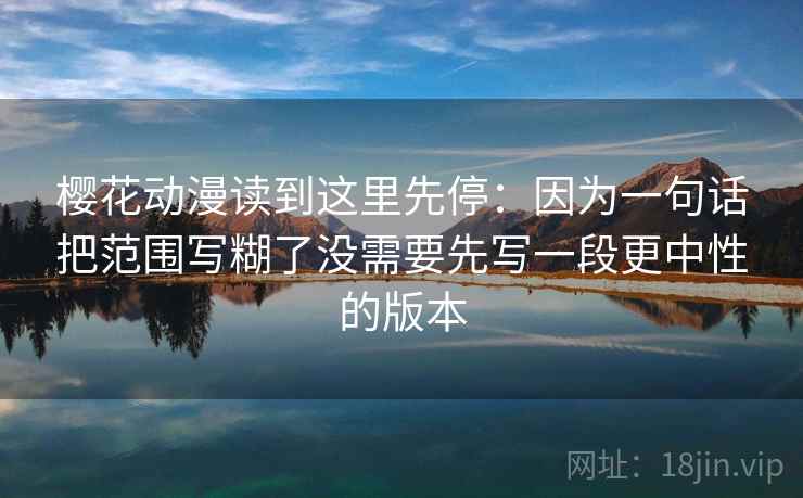 樱花动漫读到这里先停：因为一句话把范围写糊了没需要先写一段更中性的版本
